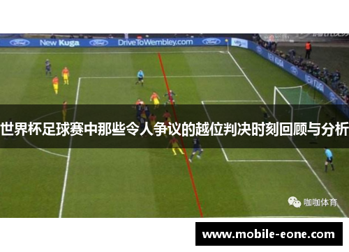 世界杯足球赛中那些令人争议的越位判决时刻回顾与分析 世界杯足球赛中那些令人争议的越位判决时刻回顾与分析