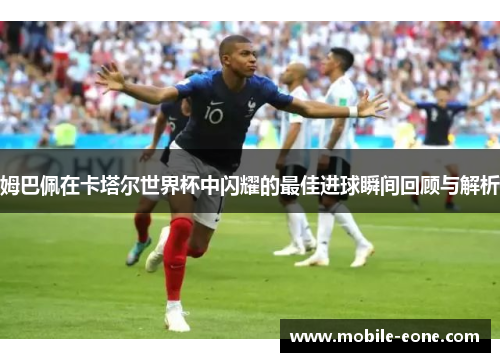 姆巴佩在卡塔尔世界杯中闪耀的最佳进球瞬间回顾与解析 姆巴佩在卡塔尔世界杯中闪耀的最佳进球瞬间回顾与解析
