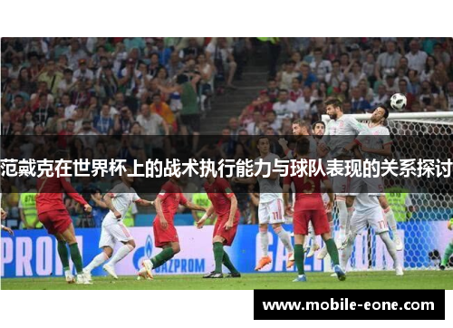范戴克在世界杯上的战术执行能力与球队表现的关系探讨 范戴克在世界杯上的战术执行能力与球队表现的关系探讨