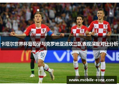 卡塔尔世界杯葡萄牙与克罗地亚进攻三区表现深度对比分析 卡塔尔世界杯葡萄牙与克罗地亚进攻三区表现深度对比分析
