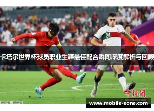 卡塔尔世界杯球员职业生涯最佳配合瞬间深度解析与回顾 卡塔尔世界杯球员职业生涯最佳配合瞬间深度解析与回顾