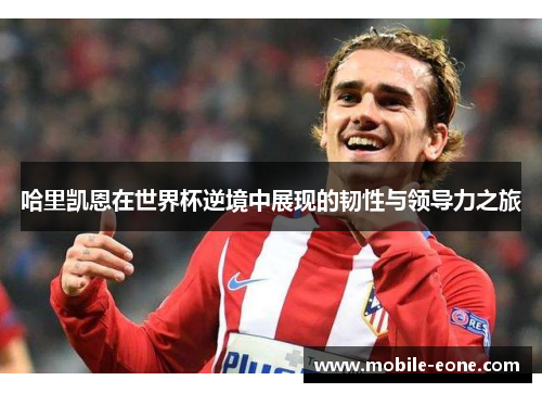 哈里凯恩在世界杯逆境中展现的韧性与领导力之旅 哈里凯恩在世界杯逆境中展现的韧性与领导力之旅