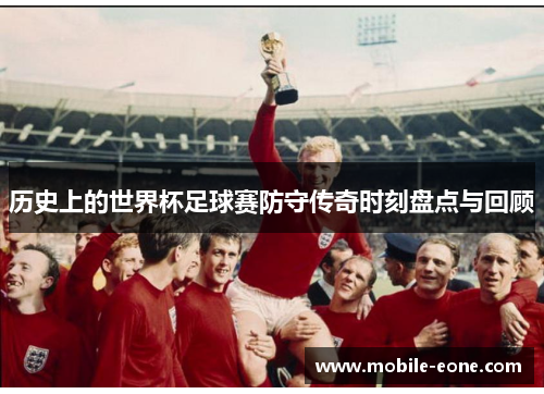 历史上的世界杯足球赛防守传奇时刻盘点与回顾 历史上的世界杯足球赛防守传奇时刻盘点与回顾