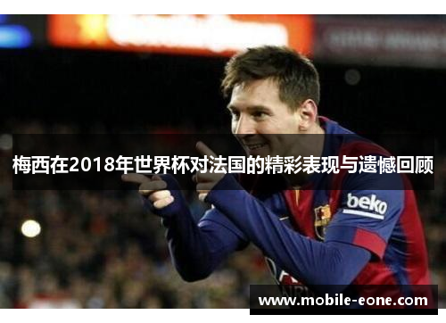 梅西在2018年世界杯对法国的精彩表现与遗憾回顾 梅西在2018年世界杯对法国的精彩表现与遗憾回顾
