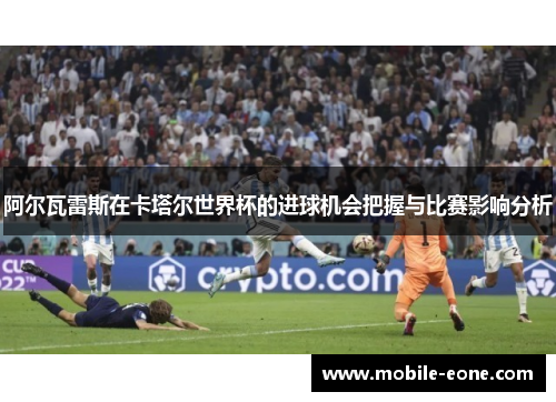 阿尔瓦雷斯在卡塔尔世界杯的进球机会把握与比赛影响分析 阿尔瓦雷斯在卡塔尔世界杯的进球机会把握与比赛影响分析