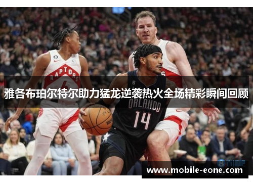 雅各布珀尔特尔助力猛龙逆袭热火全场精彩瞬间回顾