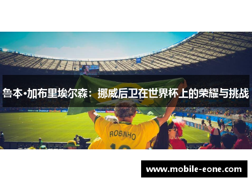 鲁本·加布里埃尔森:挪威后卫在世界杯上的荣耀与挑战 鲁本·加布里埃尔森:挪威后卫在世界杯上的荣耀与挑战