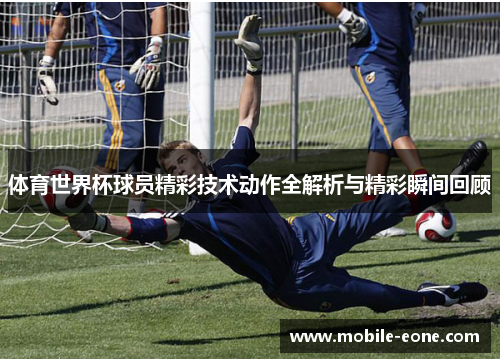 体育世界杯球员精彩技术动作全解析与精彩瞬间回顾 体育世界杯球员精彩技术动作全解析与精彩瞬间回顾