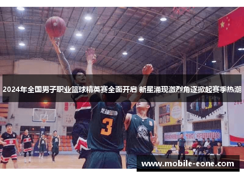 2024年全国男子职业篮球精英赛全面开启 新星涌现激烈角逐掀起赛季热潮 2024年全国男子职业篮球精英赛全面开启 新星涌现激烈角逐掀起赛季热潮