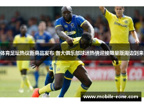 体育足坛热议新商品发布 各大俱乐部球迷热情迎接限量版周边到来 体育足坛热议新商品发布 各大俱乐部球迷热情迎接限量版周边到来