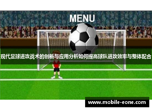 现代足球进攻战术的创新与应用分析如何提高球队进攻效率与整体配合 现代足球进攻战术的创新与应用分析如何提高球队进攻效率与整体配合