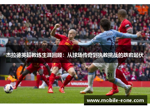 杰拉德英超教练生涯回顾:从球场传奇到执教挑战的跌宕起伏 杰拉德英超教练生涯回顾:从球场传奇到执教挑战的跌宕起伏