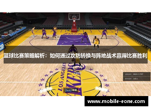 篮球比赛策略解析:如何通过攻防转换与阵地战术赢得比赛胜利 篮球比赛策略解析:如何通过攻防转换与阵地战术赢得比赛胜利