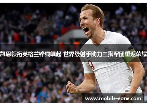 凯恩领衔英格兰锋线崛起 世界级射手助力三狮军团重返荣耀 凯恩领衔英格兰锋线崛起 世界级射手助力三狮军团重返荣耀