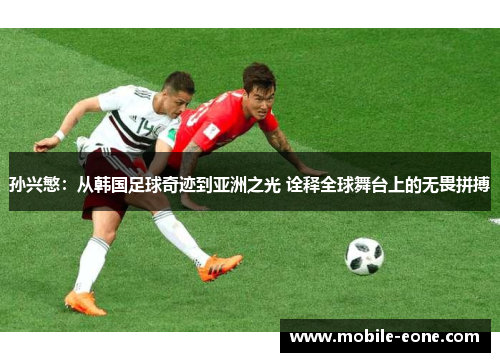 孙兴慜:从韩国足球奇迹到亚洲之光 诠释全球舞台上的无畏拼搏 孙兴慜:从韩国足球奇迹到亚洲之光 诠释全球舞台上的无畏拼搏