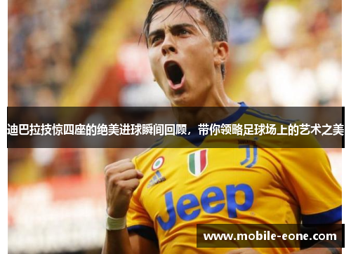 迪巴拉技惊四座的绝美进球瞬间回顾,带你领略足球场上的艺术之美 迪巴拉技惊四座的绝美进球瞬间回顾,带你领略足球场上的艺术之美