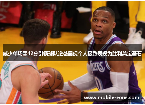 威少单场轰42分引领球队逆袭展现个人极致表现为胜利奠定基石 威少单场轰42分引领球队逆袭展现个人极致表现为胜利奠定基石