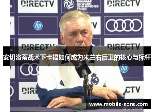 安切洛蒂战术下卡福如何成为米兰右后卫的核心与标杆 安切洛蒂战术下卡福如何成为米兰右后卫的核心与标杆