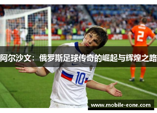 阿尔沙文:俄罗斯足球传奇的崛起与辉煌之路 阿尔沙文:俄罗斯足球传奇的崛起与辉煌之路