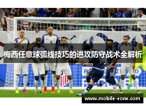梅西任意球弧线技巧的进攻防守战术全解析 梅西任意球弧线技巧的进攻防守战术全解析