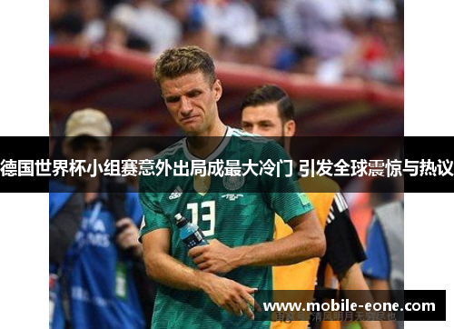 德国世界杯小组赛意外出局成最大冷门 引发全球震惊与热议 德国世界杯小组赛意外出局成最大冷门 引发全球震惊与热议