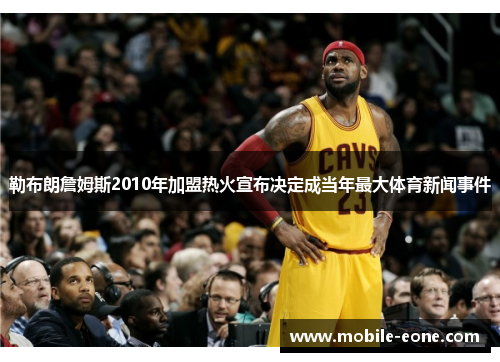 勒布朗詹姆斯2010年加盟热火宣布决定成当年最大体育新闻事件 勒布朗詹姆斯2010年加盟热火宣布决定成当年最大体育新闻事件