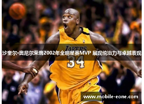 沙奎尔·奥尼尔荣膺2002年全明星赛MVP 展现统治力与卓越表现 沙奎尔·奥尼尔荣膺2002年全明星赛MVP 展现统治力与卓越表现