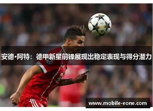 安德·阿特：德甲新星前锋展现出稳定表现与得分潜力