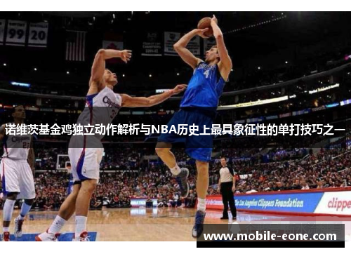 诺维茨基金鸡独立动作解析与NBA历史上最具象征性的单打技巧之一 诺维茨基金鸡独立动作解析与NBA历史上最具象征性的单打技巧之一