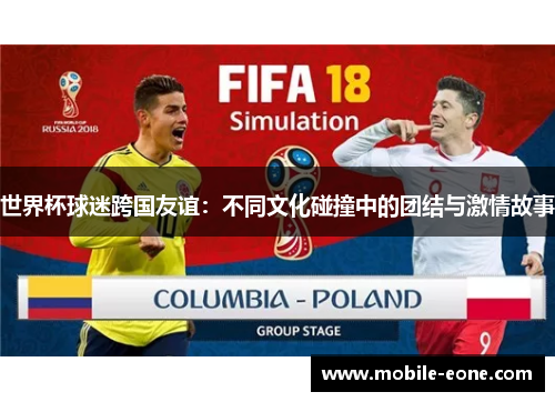 世界杯球迷跨国友谊:不同文化碰撞中的团结与激情故事 世界杯球迷跨国友谊:不同文化碰撞中的团结与激情故事