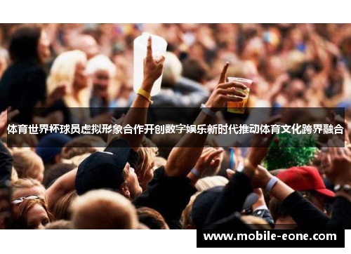 体育世界杯球员虚拟形象合作开创数字娱乐新时代推动体育文化跨界融合 体育世界杯球员虚拟形象合作开创数字娱乐新时代推动体育文化跨界融合