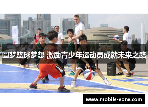 圆梦篮球梦想 激励青少年运动员成就未来之路 圆梦篮球梦想 激励青少年运动员成就未来之路