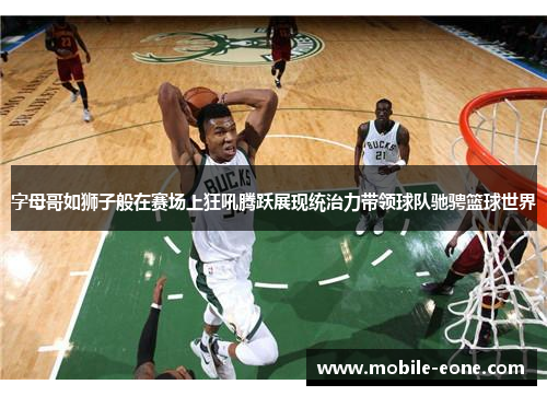 字母哥如狮子般在赛场上狂吼腾跃展现统治力带领球队驰骋篮球世界 字母哥如狮子般在赛场上狂吼腾跃展现统治力带领球队驰骋篮球世界