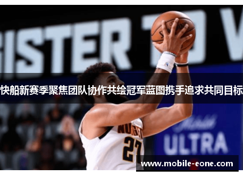 快船新赛季聚焦团队协作共绘冠军蓝图携手追求共同目标 快船新赛季聚焦团队协作共绘冠军蓝图携手追求共同目标