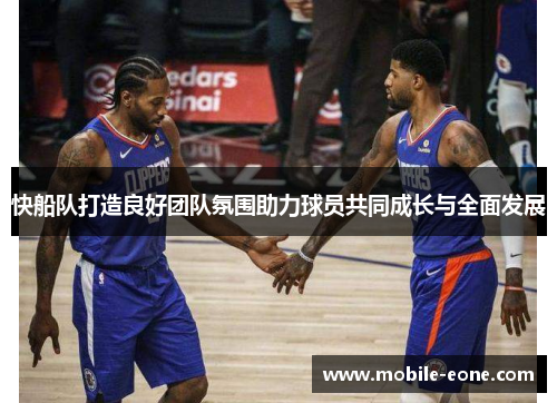 快船队打造良好团队氛围助力球员共同成长与全面发展 快船队打造良好团队氛围助力球员共同成长与全面发展