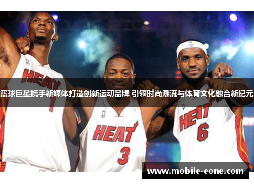 篮球巨星携手新媒体打造创新运动品牌 引领时尚潮流与体育文化融合新纪元 篮球巨星携手新媒体打造创新运动品牌 引领时尚潮流与体育文化融合新纪元