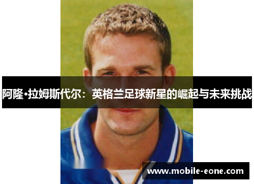 阿隆·拉姆斯代尔:英格兰足球新星的崛起与未来挑战 阿隆·拉姆斯代尔:英格兰足球新星的崛起与未来挑战
