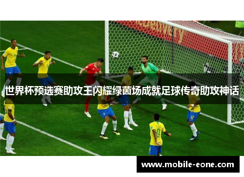 世界杯预选赛助攻王闪耀绿茵场成就足球传奇助攻神话 世界杯预选赛助攻王闪耀绿茵场成就足球传奇助攻神话