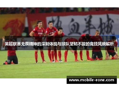 英超联赛无畏精神的深刻体现与球队坚韧不拔的竞技风貌解析 英超联赛无畏精神的深刻体现与球队坚韧不拔的竞技风貌解析