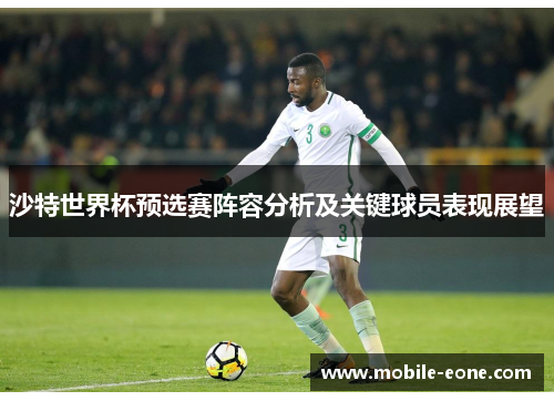 沙特世界杯预选赛阵容分析及关键球员表现展望 沙特世界杯预选赛阵容分析及关键球员表现展望