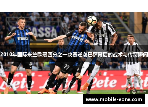 2010年国际米兰欧冠四分之一决赛逆袭巴萨背后的战术与传奇瞬间