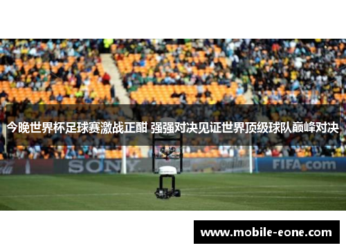 今晚世界杯足球赛激战正酣 强强对决见证世界顶级球队巅峰对决 今晚世界杯足球赛激战正酣 强强对决见证世界顶级球队巅峰对决
