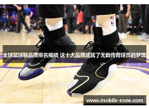 全球篮球鞋品牌排名揭晓 这十大品牌成就了无数传奇球员的梦想 全球篮球鞋品牌排名揭晓 这十大品牌成就了无数传奇球员的梦想