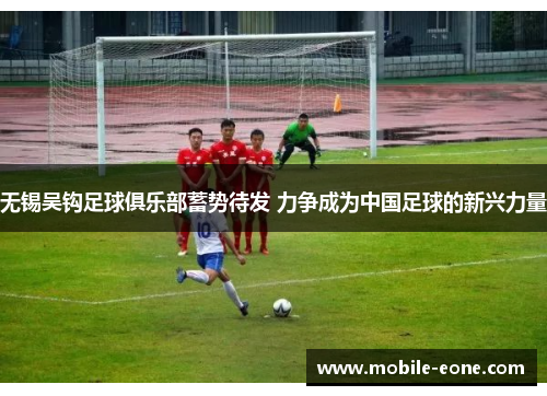 无锡吴钩足球俱乐部蓄势待发 力争成为中国足球的新兴力量 无锡吴钩足球俱乐部蓄势待发 力争成为中国足球的新兴力量