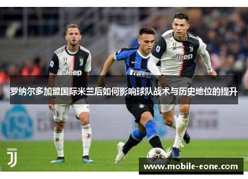 罗纳尔多加盟国际米兰后如何影响球队战术与历史地位的提升 罗纳尔多加盟国际米兰后如何影响球队战术与历史地位的提升