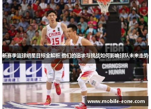 新赛季篮球明星目标全解析 他们的追求与挑战如何影响球队未来走势 新赛季篮球明星目标全解析 他们的追求与挑战如何影响球队未来走势