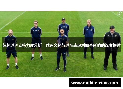 英超球迷支持力度分析:球迷文化与球队表现对联赛影响的深度探讨 英超球迷支持力度分析:球迷文化与球队表现对联赛影响的深度探讨