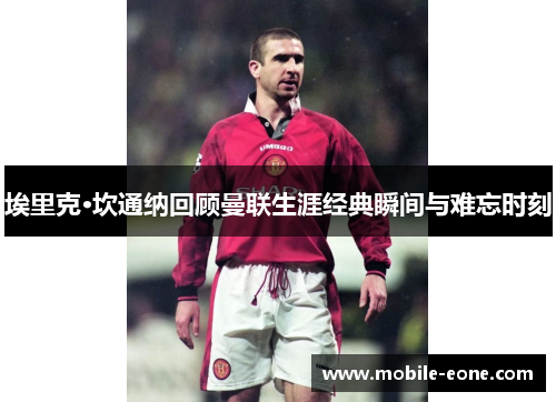 埃里克·坎通纳回顾曼联生涯经典瞬间与难忘时刻 埃里克·坎通纳回顾曼联生涯经典瞬间与难忘时刻