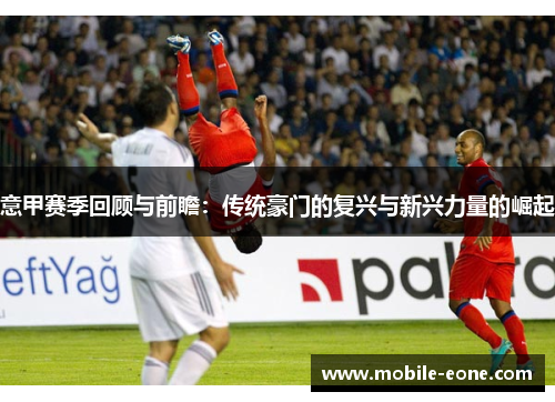 意甲赛季回顾与前瞻:传统豪门的复兴与新兴力量的崛起 意甲赛季回顾与前瞻:传统豪门的复兴与新兴力量的崛起