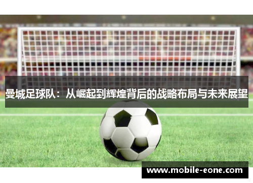 曼城足球队:从崛起到辉煌背后的战略布局与未来展望 曼城足球队:从崛起到辉煌背后的战略布局与未来展望